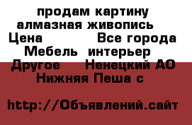 продам картину алмазная живопись  › Цена ­ 2 300 - Все города Мебель, интерьер » Другое   . Ненецкий АО,Нижняя Пеша с.